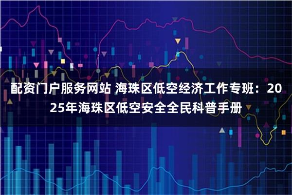配资门户服务网站 海珠区低空经济工作专班：2025年海珠区低空安全全民科普手册
