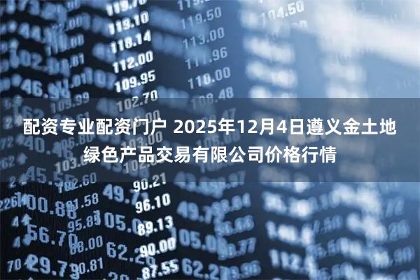 配资专业配资门户 2025年12月4日遵义金土地绿色产品交易有限公司价格行情