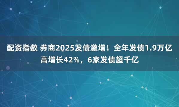 配资指数 券商2025发债激增！全年发债1.9万亿高增长42%，6家发债超千亿