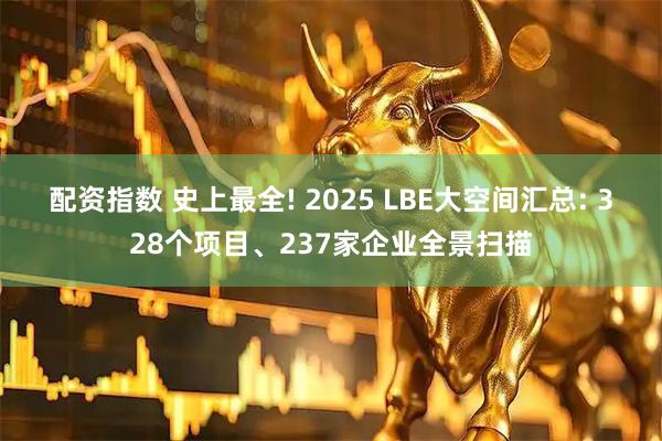 配资指数 史上最全! 2025 LBE大空间汇总: 328个项目、237家企业全景扫描