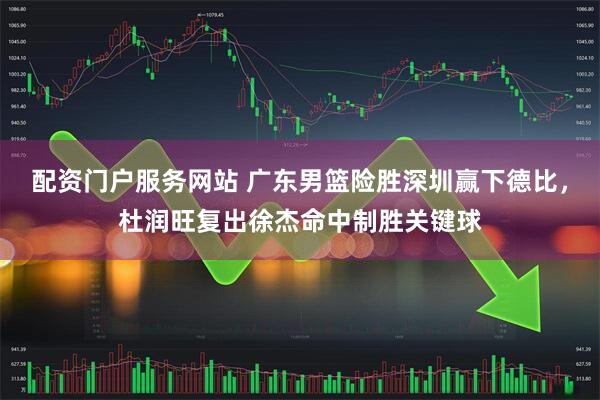 配资门户服务网站 广东男篮险胜深圳赢下德比，杜润旺复出徐杰命中制胜关键球