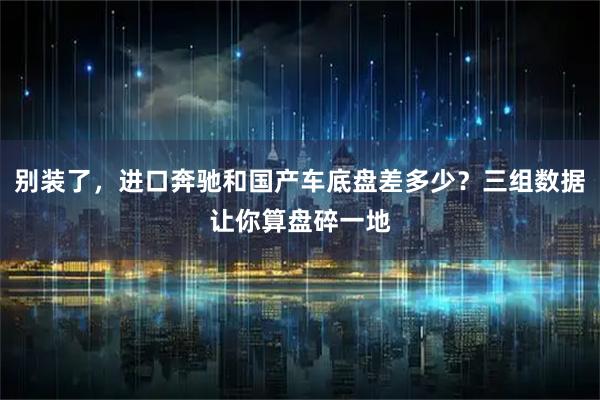 别装了，进口奔驰和国产车底盘差多少？三组数据让你算盘碎一地