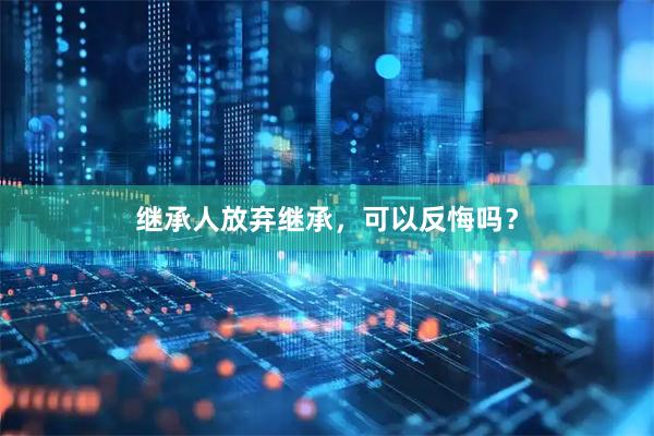 继承人放弃继承，可以反悔吗？