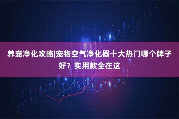 养宠净化攻略|宠物空气净化器十大热门哪个牌子好？实用款全在这