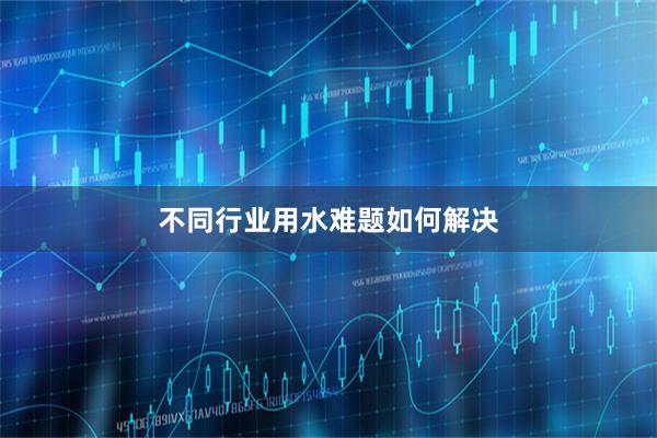 不同行业用水难题如何解决