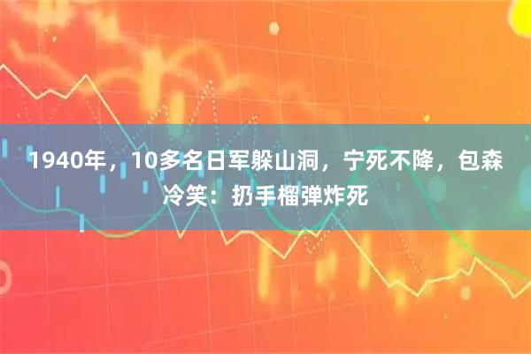1940年，10多名日军躲山洞，宁死不降，包森冷笑：扔手榴弹炸死