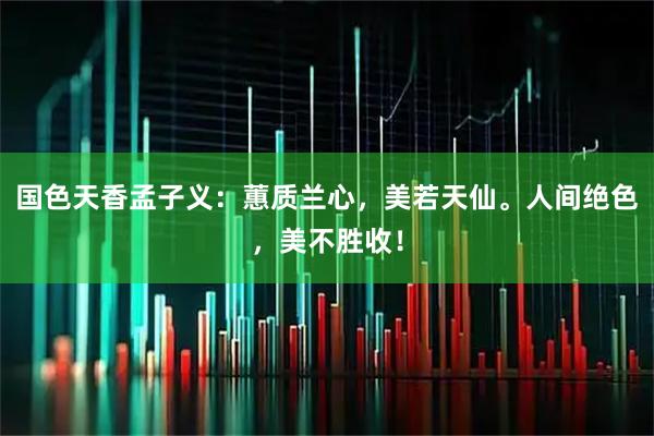 国色天香孟子义：蕙质兰心，美若天仙。人间绝色，美不胜收！