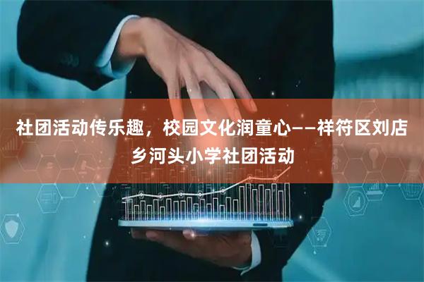 社团活动传乐趣，校园文化润童心——祥符区刘店乡河头小学社团活动
