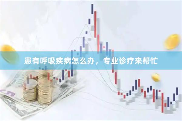 患有呼吸疾病怎么办，专业诊疗来帮忙