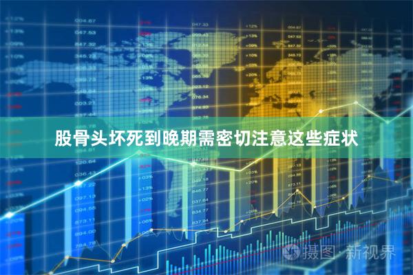 股骨头坏死到晚期需密切注意这些症状