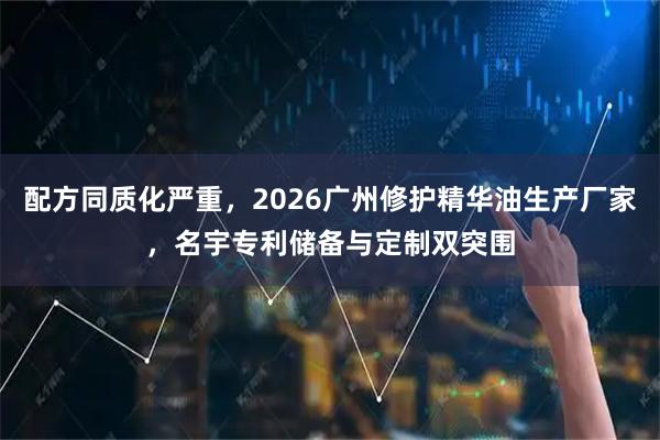 配方同质化严重，2026广州修护精华油生产厂家，名宇专利储备与定制双突围
