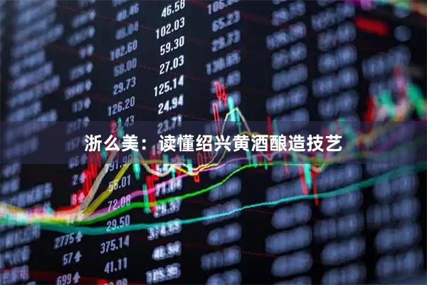 浙么美：读懂绍兴黄酒酿造技艺