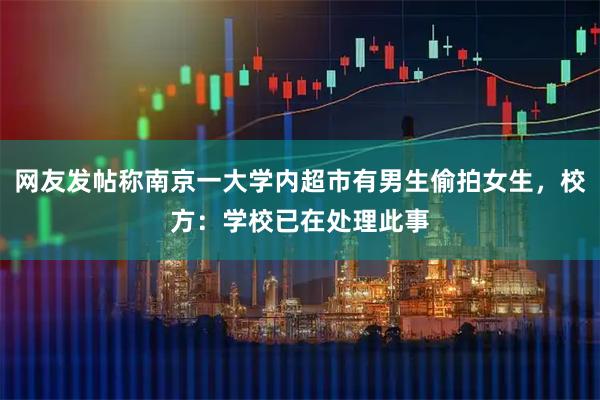 网友发帖称南京一大学内超市有男生偷拍女生，校方：学校已在处理此事