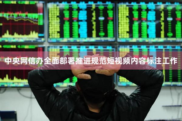 中央网信办全面部署推进规范短视频内容标注工作